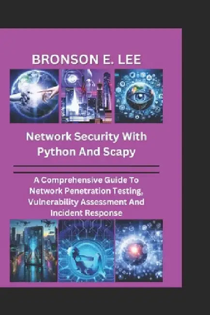 Network Security with Python and Scapy: A Comprehensive Guide To Network Penetration Testing, Vulnerability Assessment And Incident Response by Bronson E. Lee