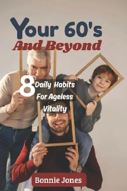 Your 60's and Beyond: 8 Daily Habits for Ageless Vitality by Bonnie Jones