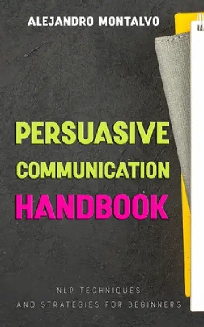 Persuasive Communication Handbook: NLP Techniques and Strategies for Beginners by Alejandro Montalvo