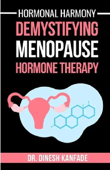 Hormonal Harmony: Demystifying Menopause Hormone Therapy: Hormone Therapy Isn't About Defying Age; It's About Empowering Women to Live Healthier, Bala by Dinesh Kanfade