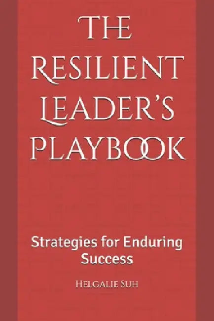 The Resilient Leader's Playbook: Strategies for Enduring Success by Helgalie Suh