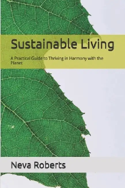 Sustainable Living: A Practical Guide to Thriving in Harmony with the Planet by Neva Roberts