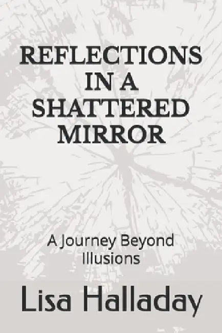 Reflections in a Shattered Mirror: A Journey Beyond Illusions by Lisa Halladay