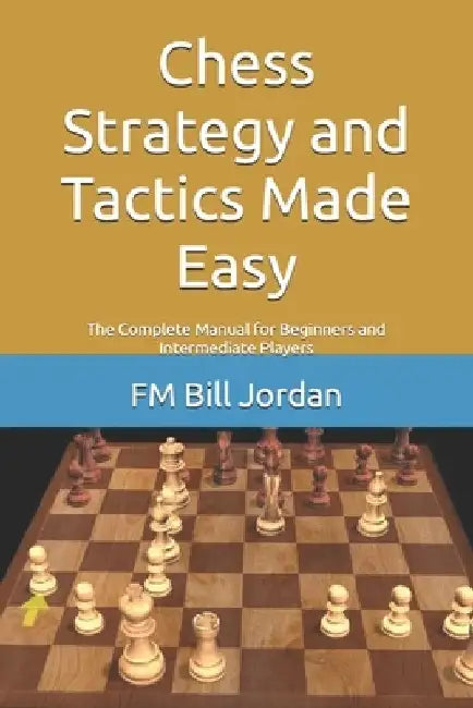 Chess Strategy and Tactics Made Easy: The Complete Manual for Beginners and Intermediate Players by Fm Bill Jordan