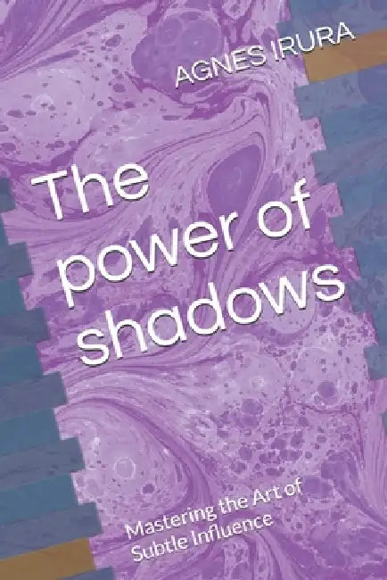 The power of shadows: Mastering the Art of Subtle Influence by Agnes Irura