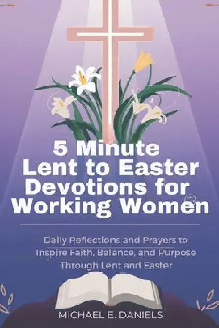 5 Minute Lent to Easter Devotions for Working Women 2025-2026: Daily Reflections and Prayers to Inspire Faith, Balance, and Purpose Through Lent and E by Michael E. Daniel