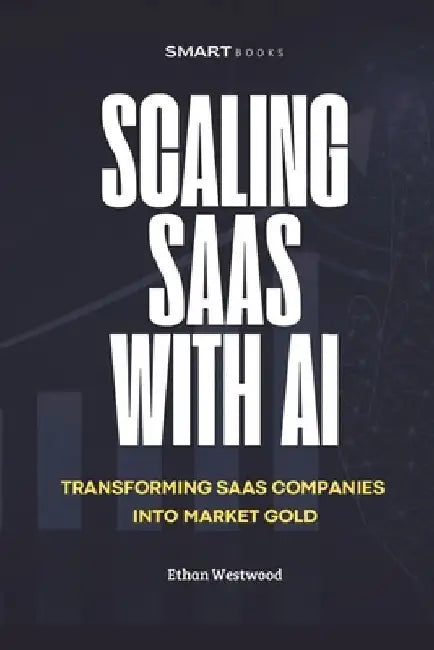 Scaling Saas with AI: Transforming Software Companies into Market Gold with Artificial Intelligence by Ethan Westwood