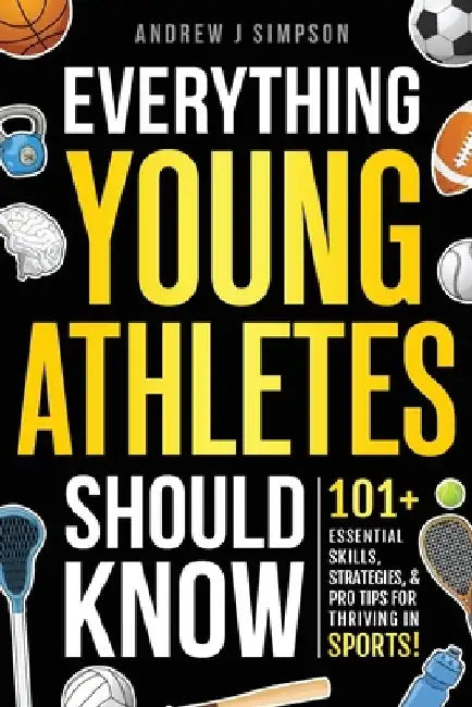 Everything Young Athletes Should Know: 101+ Essential Skills, Strategies, & Pro Tips for Thriving in Sports by Andrew J. Simpson