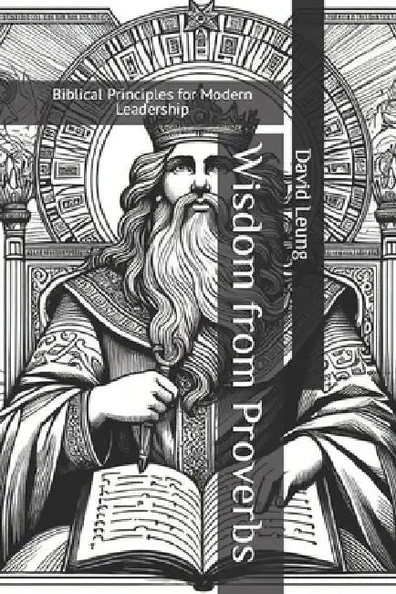 Wisdom from Proverbs: Biblical Principles for Modern Leadership by David Leung