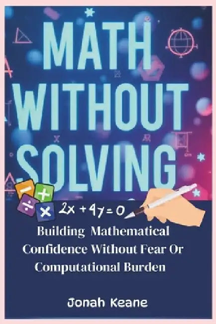Math without Solving: Building mathematical confidence without fear or computational burden by Jonah Keane