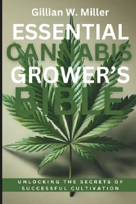 Essential Cannabis Grower's Bible: Unlocking the Secrets of Successful Cultivation by Gillian W. Miller