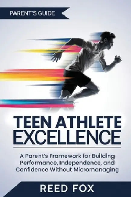 Teen Athlete Excellence: A Parent's Framework for Building Performance, Independence, and Confidence Without Micromanaging by Reed Fox