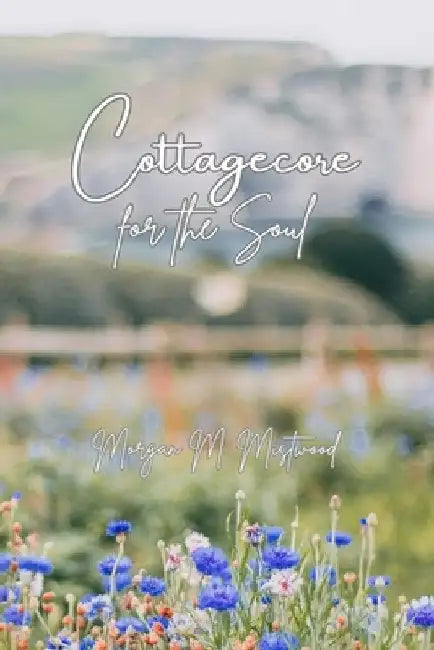 Cottagecore for the Soul by Morgan M. Mistwood