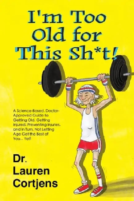 I'm Too Old For This Shit!: A Doctor Approved, Scientifically Based Guide to Getting Old, Getting Injured, Preventing Injuries, and in Turn, Not Letti by Charity Russell, Lauren Cortjens