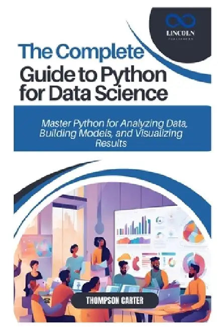 The Complete Guide to Python for Data Science: Master Python for Analyzing Data, Building Models, and Visualizing Results by Thompson Carter
