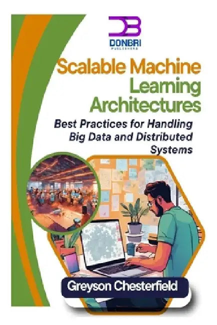 Scalable Machine Learning Architectures: Best Practices for Handling Big Data and Distributed Systems by Greyson Chesterfield