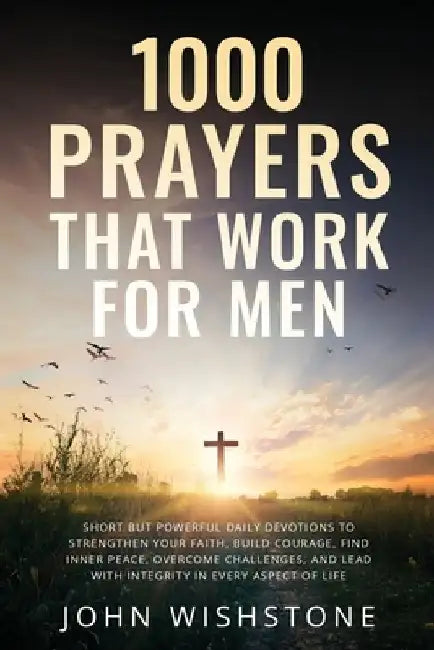 1000 Prayers That Work for Men: Short but Powerful Daily Devotions to Strengthen Your Faith, Build Courage, Find Inner Peace, Overcome Challenges, and by John Wishstone