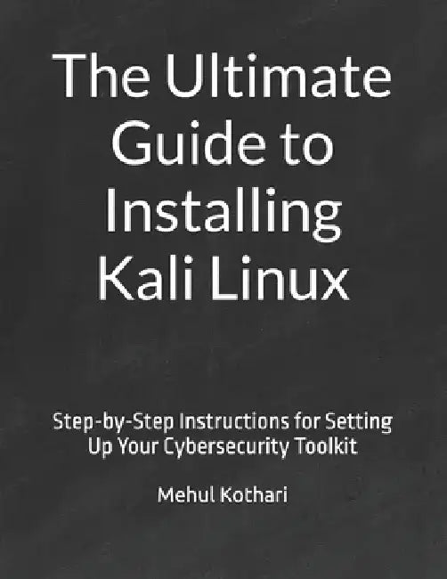 The Ultimate Guide to Installing Kali Linux: Step-by-Step Instructions for Setting Up Your Cybersecurity Toolkit by Mehul Kothari