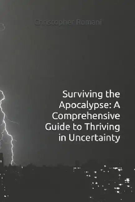 Surviving the Apocalypse: A Comprehensive Guide to Thriving in Uncertainty by Christopher Romani
