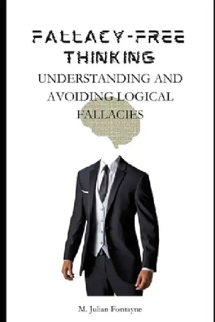 Fallacy-Free Thinking: Understanding And Avoiding Logical Fallacies by Julian Fontayne