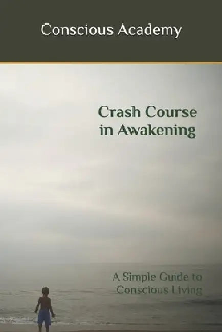 Crash Course in Awakening: A Simple Guide to Conscious Living by Conscious Academy