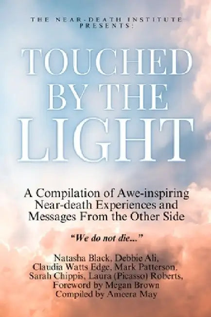 Touched by the Light: A Compilation of Awe-inspiring Near-death Experiences and Messages From the Other Side by Ameera May