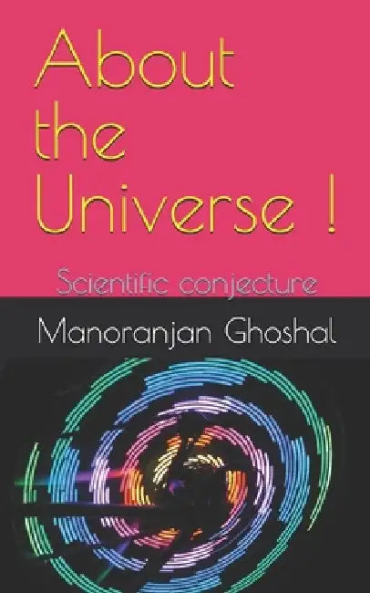 About the Universe !: Scientific conjecture by Manoranjan Ghoshal