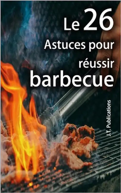 Les 26 astuces pour réussir un bon barbecue: Conseils pour préparer des viandes grillées by T, J.