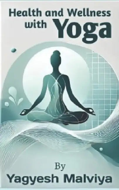 Health and Wellness with Yoga: A Journey To Keep Your Body Fit by Yagyesh Malviya