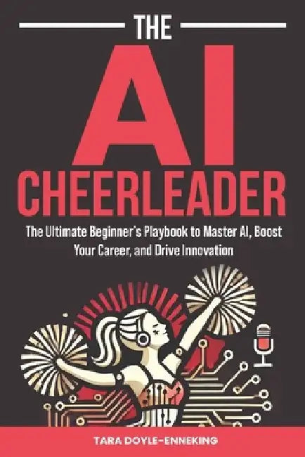 The AI Cheerleader: The Ultimate Beginner's Playbook to Master AI, Boost Your Career, and Drive Innovation by Tara Doyle-Enneking