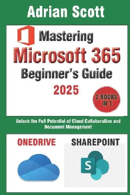 Mastering Microsoft 365: A Comprehensive Beginner's Guide to OneDrive and SharePoint: Unlock the Full Potential of Cloud Collaboration and Docu by Adrian Scott