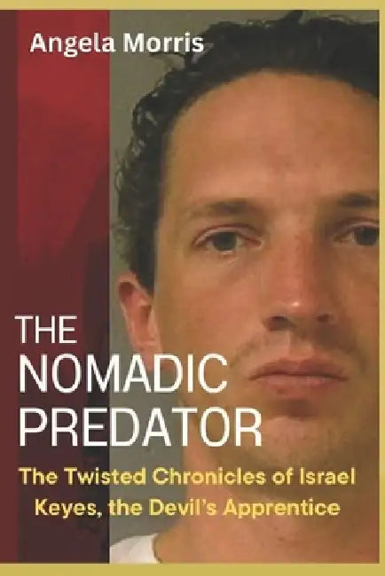 The Nomadic Predator: The Twisted Chronicles of Israel Keyes, the Devil's Apprentice by Angela Morris