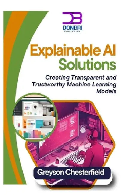 Explainable AI Solutions: Creating Transparent and Trustworthy Machine Learning Models by Greyson Chesterfield