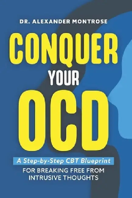 Conquer Your OCD: A Step-by-Step CBT Blueprint for Breaking Free From Intrusive Thoughts by Alexander Montrose