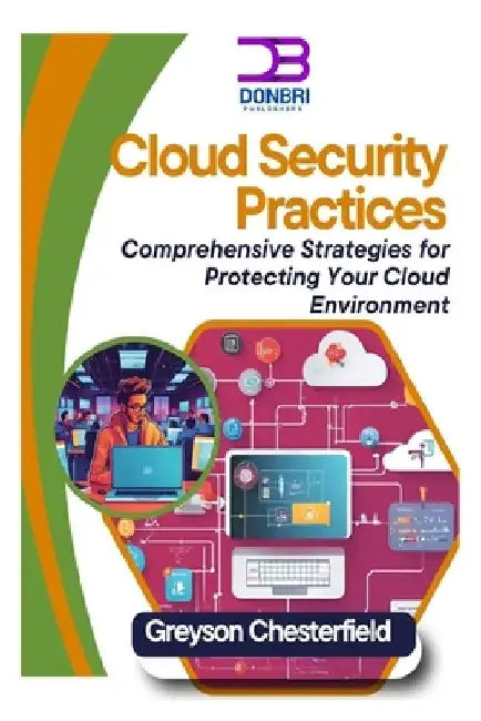 Cloud Security Best Practices: Comprehensive Strategies for Protecting Your Cloud Environment by Greyson Chesterfield