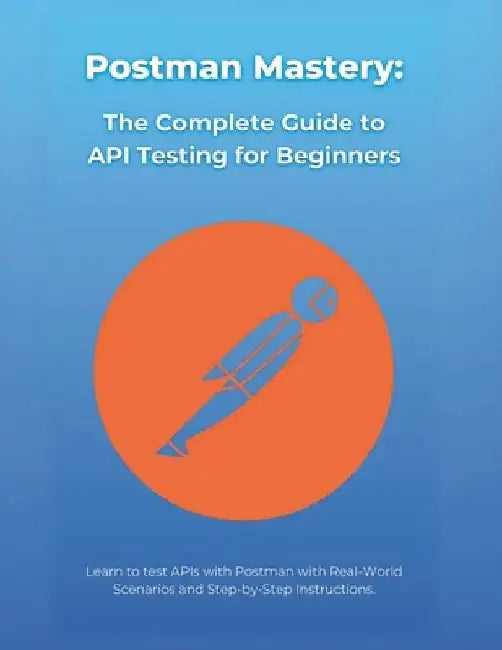 Postman Mastery: The Complete Guide to API Testing for Beginners: Learn to test APIs with Postman with Real-World Scenarios and Step-by by R. Parvin