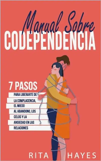 Manual sobre codependencia: Siete pasos para liberarte de la complacencia, el miedo al abandono, los celos y la ansiedad en las relaciones de pareja by Hayes, Rita