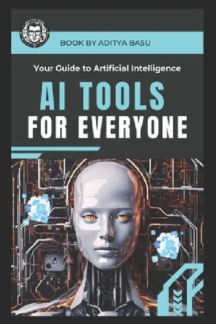 AI Tools for Everyone: Your Guide to Artificial Intelligence by Aditya Basu