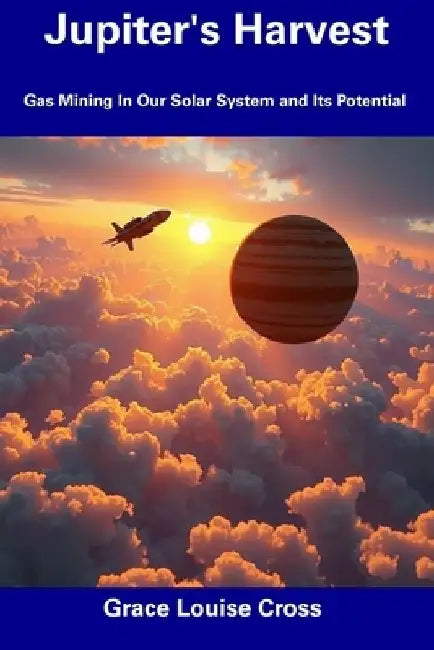 Jupiter's Harvest: Gas Mining In Our Solar System and Its Potential by Grace Louise Cross