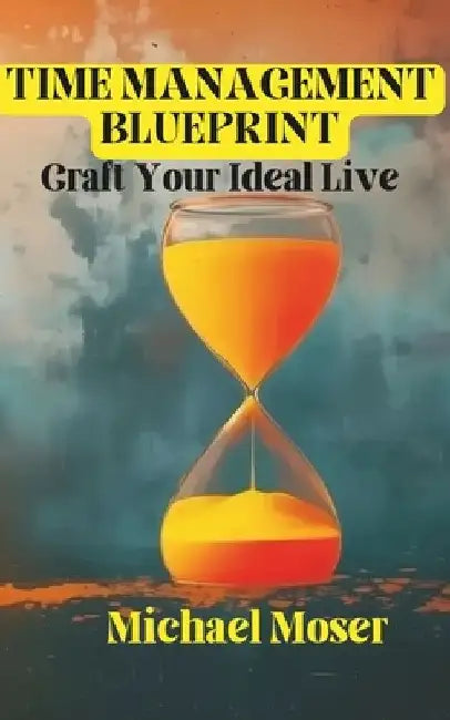 Time Management Blueprint: Craft Your Ideal Live by Michael Moser