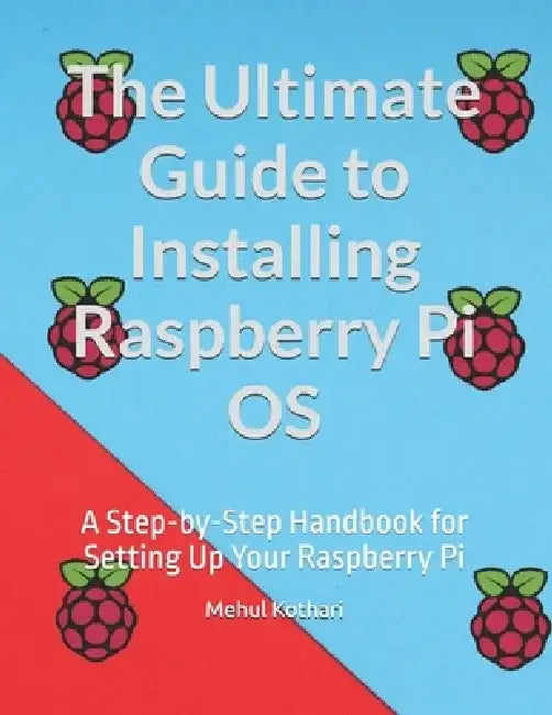 The Ultimate Guide to Installing Raspberry Pi OS: A Step-by-Step Handbook for Setting Up Your Raspberry Pi by Mehul Kothari