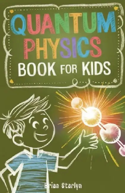 Quantum Physics Book for Kids: Exploring the Science, Secrets, and Surprises of the Invisible Universe by Brian Starlyn
