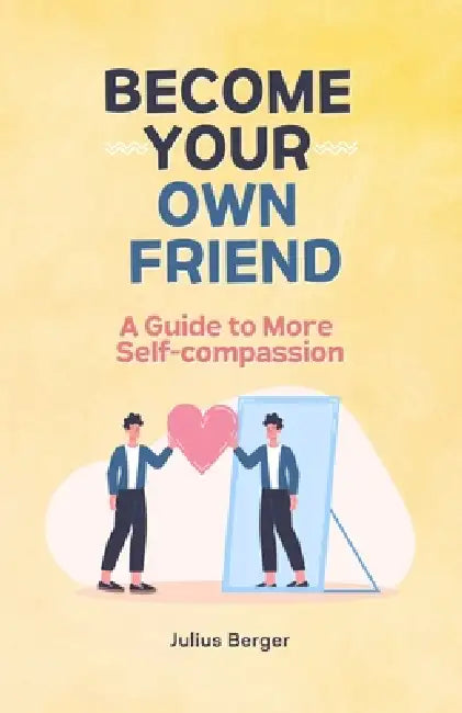 Become your own friend - A guide to more self-compassion: Mindfulness, exercises and small steps for your everyday life by Julius Berger