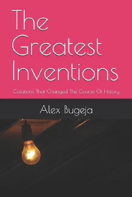 The Greatest Inventions: Creations That Changed The Course Of History by Alex Bugeja