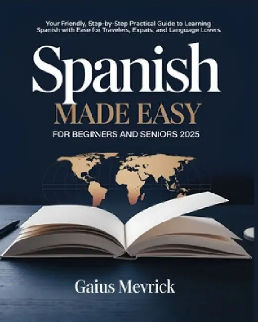 Spanish Made Easy for Beginners and Seniors: Your Friendly, Step-by-Step Practical Guide to Learning Spanish with Ease for Travelers, Expats, and Lang by Gaius Mevrick