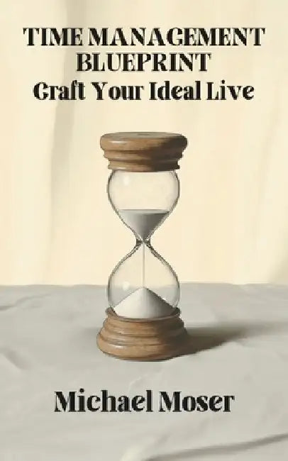Time Management Blueprint: Craft Your Ideal Live by Michael Moser