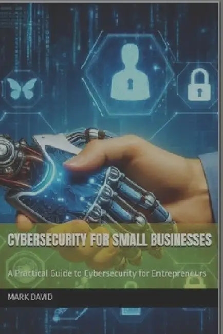 Cybersecurity for Small Businesses: A Practical Guide to Cybersecurity for Entrepreneurs by Mark David