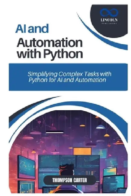 AI and Automation with Python: Simplifying Complex Tasks with Python for AI and Automation by Thompson Carter