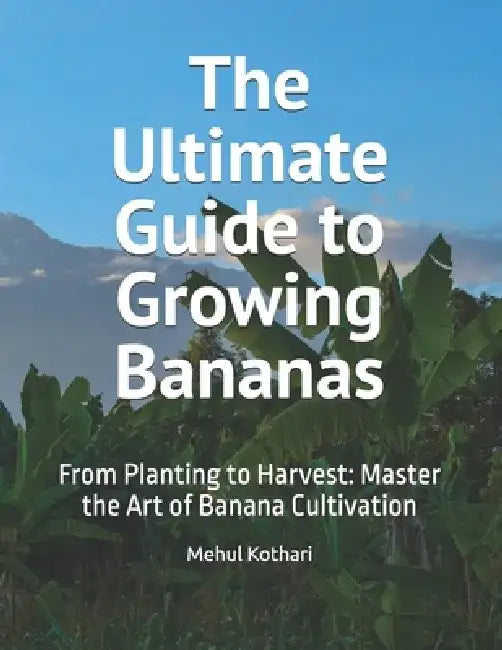 The Ultimate Guide to Growing Bananas: From Planting to Harvest: Master the Art of Banana Cultivation by Mehul Kothari
