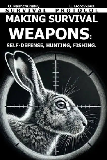 Making Survival Weapons: Self-Defense, Hunting, Fishing. Survival Protocol. by Eugenia Borovkova